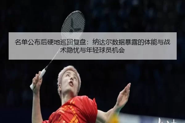 名单公布后硬地巡回复盘：纳达尔数据暴露的体能与战术隐忧与年轻球员机会