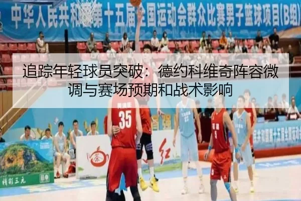 追踪年轻球员突破：德约科维奇阵容微调与赛场预期和战术影响 - Kaiyun